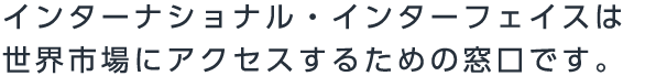 インターナショナル・インターフェイスは世界市場にアクセスするための窓口です。